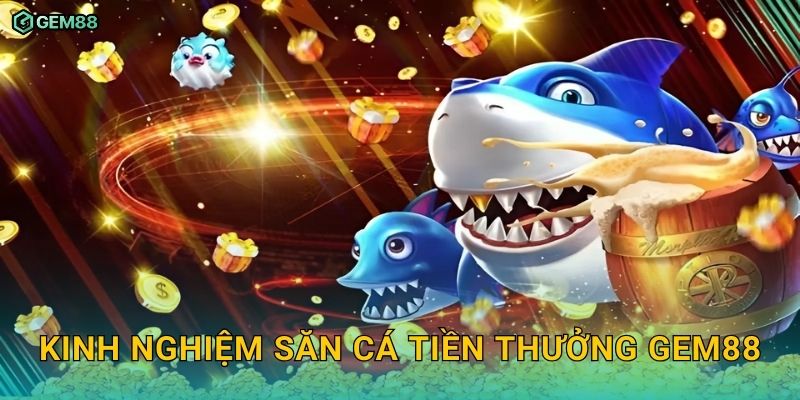 Săn Cá Tiền Thưởng GEM88 – Cơ hội trúng thưởng khủng cực dễ dàng 3 Kinh nghiệm săn cá tiền thưởng GEM88
