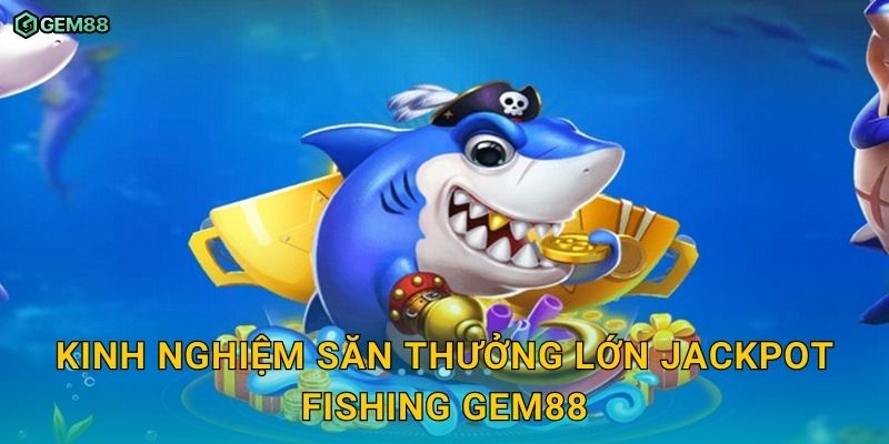 Jackpot Fishing GEM88 – Bắn cá săn thưởng cực đỉnh với jackpot khủng 3 Kinh nghiệm săn thưởng lớn Jackpot Fishing GEM88
