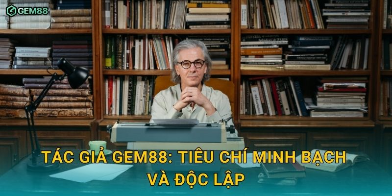 Tác giả chịu trách nhiệm nội dung và tiêu chuẩn biên tập GEM88 1 Tác giả GEM88: tiêu chí minh bạch và độc lập