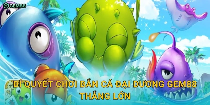 Bắn Cá Đại Dương GEM88 – Trải nghiệm săn thưởng dưới đáy biển 3 Bí quyết chơi Bắn Cá Đại Dương GEM88 thắng lớn